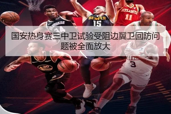 国安热身赛三中卫试验受阻边翼卫回防问题被全面放大