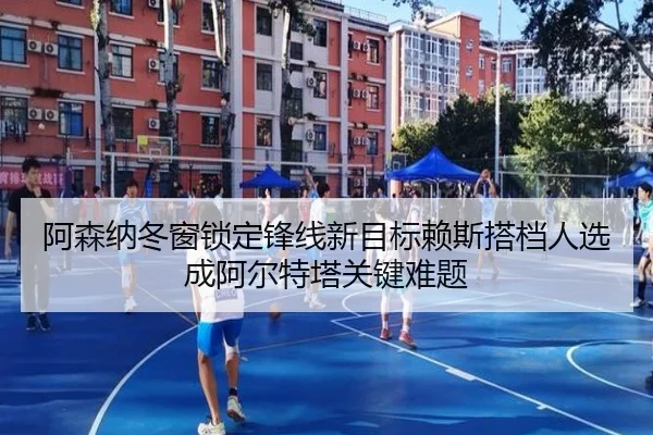阿森纳冬窗锁定锋线新目标赖斯搭档人选成阿尔特塔关键难题