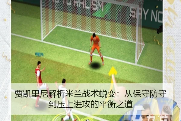 贾凯里尼解析米兰战术蜕变：从保守防守到压上进攻的平衡之道